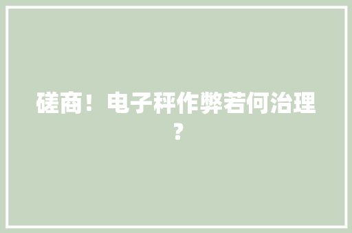 磋商！电子秤作弊若何治理？