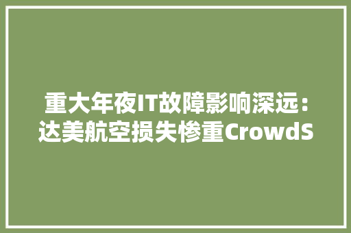 重大年夜IT故障影响深远：达美航空损失惨重CrowdStrike股价受挫