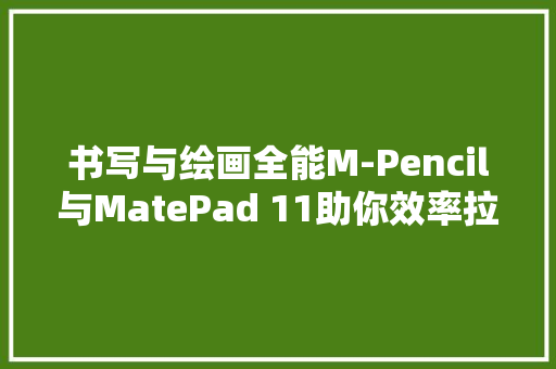 书写与绘画全能M-Pencil与MatePad 11助你效率拉满