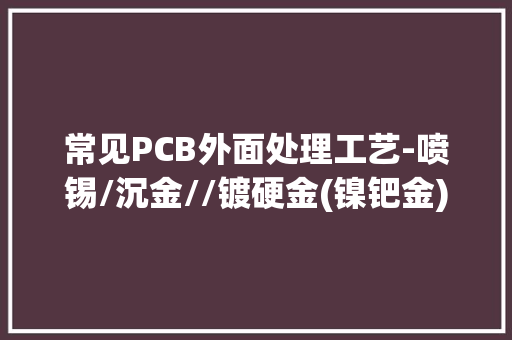 常见PCB外面处理工艺-喷锡/沉金//镀硬金(镍钯金)/OSP/裸铜