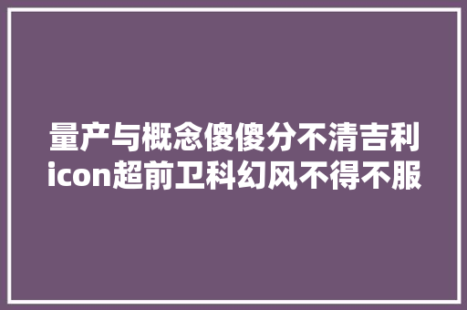 量产与概念傻傻分不清吉利icon超前卫科幻风不得不服