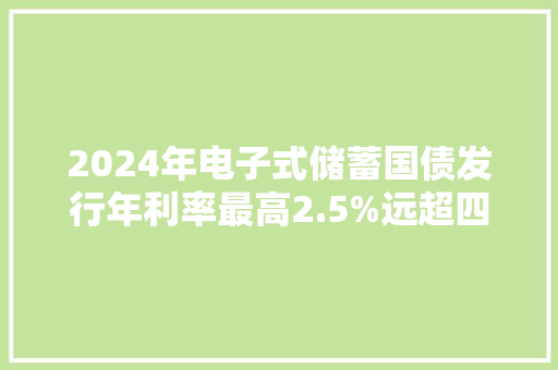 2024年电子式储蓄国债发行年利率最高2.5%远超四大年夜行按期存款