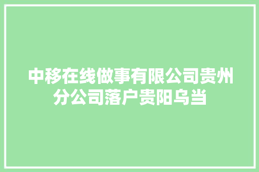 中移在线做事有限公司贵州分公司落户贵阳乌当