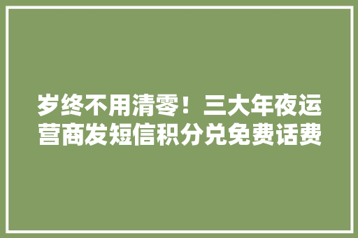岁终不用清零！三大年夜运营商发短信积分兑免费话费方法