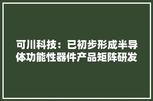 可川科技：已初步形成半导体功能性器件产品矩阵研发投入3049.69万元用于新材料和新技能开拓