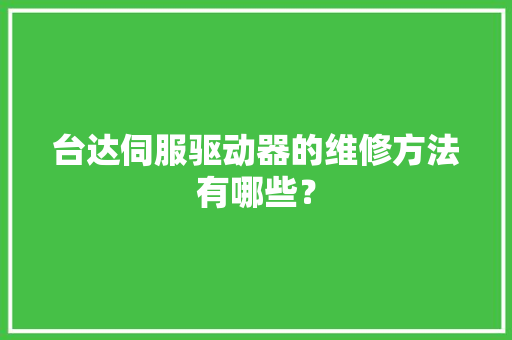 台达伺服驱动器的维修方法有哪些？