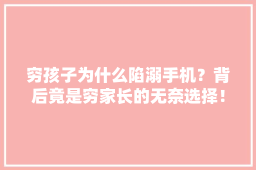 穷孩子为什么陷溺手机？背后竟是穷家长的无奈选择！网友：“穷”