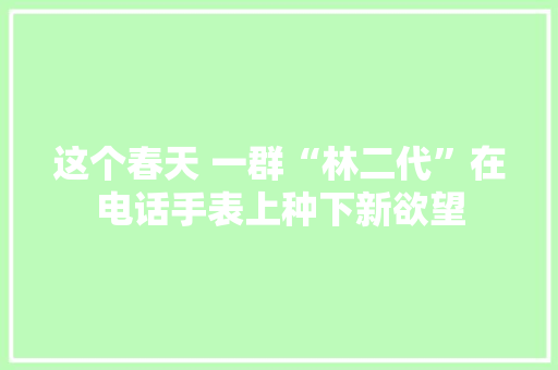 这个春天 一群“林二代”在电话手表上种下新欲望