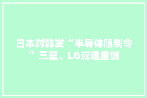日本对韩发“半导体限制令”三星、LG或遭重创
