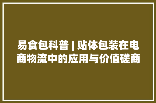 易食包科普 | 贴体包装在电商物流中的应用与价值磋商