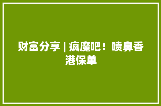 财富分享 | 疯魔吧！喷鼻香港保单