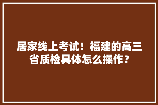 居家线上考试！福建的高三省质检具体怎么操作？