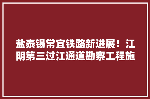 盐泰锡常宜铁路新进展！江阴第三过江通道勘察工程施工进度过半