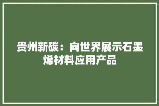 贵州新碳：向世界展示石墨烯材料应用产品