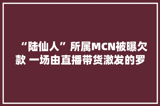 “陆仙人”所属MCN被曝欠款 一场由直播带货激发的罗生门