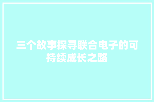 三个故事探寻联合电子的可持续成长之路