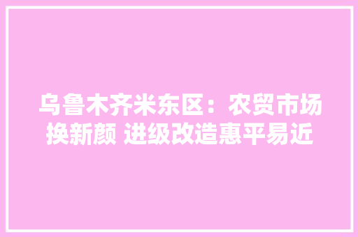 乌鲁木齐米东区：农贸市场换新颜 进级改造惠平易近生