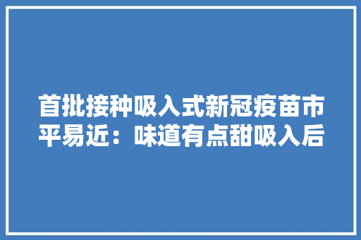 首批接种吸入式新冠疫苗市平易近：味道有点甜吸入后憋气至少5秒