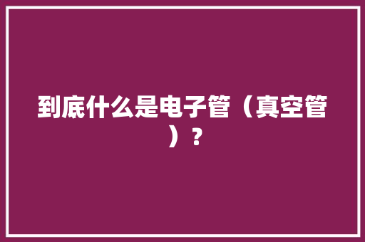 到底什么是电子管（真空管）？