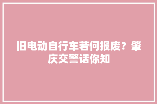 旧电动自行车若何报废？肇庆交警话你知