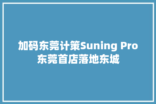 加码东莞计策Suning Pro东莞首店落地东城
