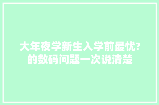 大年夜学新生入学前最忧?的数码问题一次说清楚