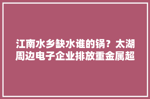 江南水乡缺水谁的锅？太湖周边电子企业排放重金属超标污水