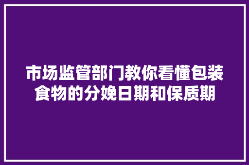 市场监管部门教你看懂包装食物的分娩日期和保质期