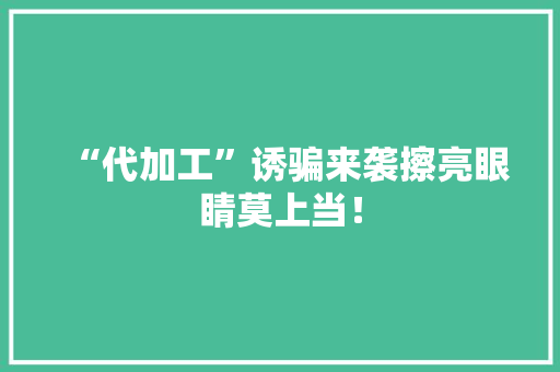 “代加工”诱骗来袭擦亮眼睛莫上当！