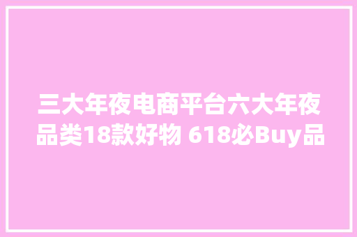 三大年夜电商平台六大年夜品类18款好物 618必Buy品全在这了