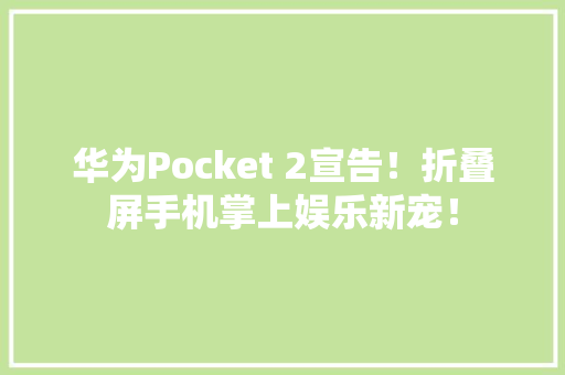 华为Pocket 2宣告！折叠屏手机掌上娱乐新宠！