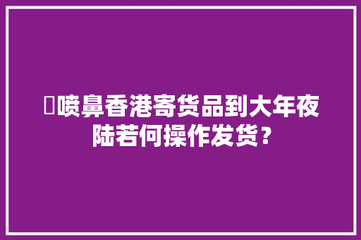 ​喷鼻香港寄货品到大年夜陆若何操作发货？