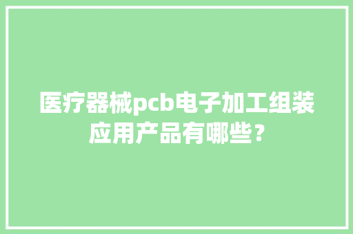 医疗器械pcb电子加工组装应用产品有哪些？