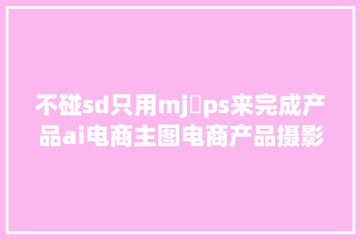 不碰sd只用mj➕ps来完成产品ai电商主图电商产品摄影