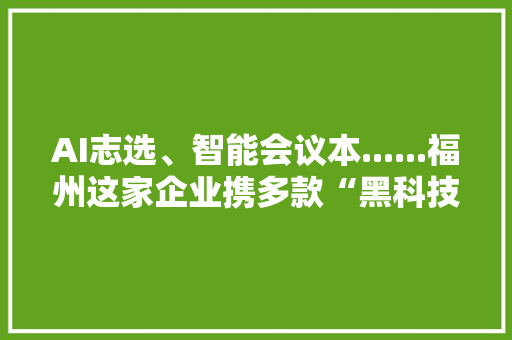 AI志选、智能会议本......福州这家企业携多款“黑科技”亮相第七届数字中国培植峰会