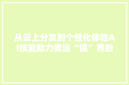 从云上分发到个性化体验AI技能助力奥运“镜”界新飞跃