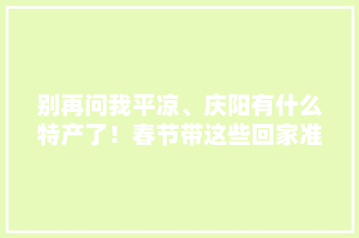 别再问我平凉、庆阳有什么特产了！春节带这些回家准没错~