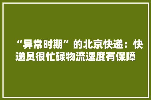 “异常时期”的北京快递：快递员很忙碌物流速度有保障