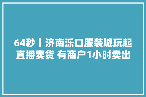 64秒丨济南泺口服装城玩起直播卖货 有商户1小时卖出百十件