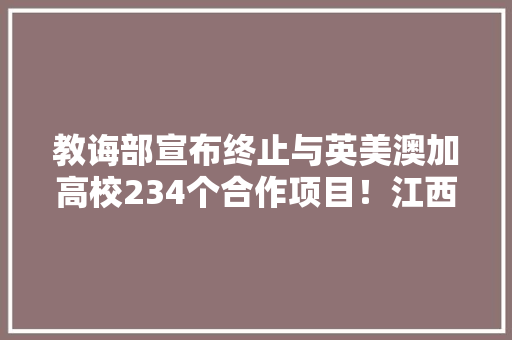 教诲部宣布终止与英美澳加高校234个合作项目！江西这些黉舍榜上有名…