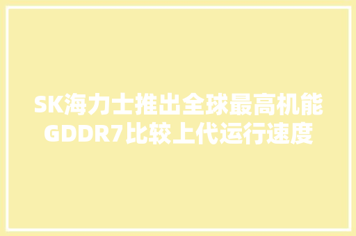 SK海力士推出全球最高机能GDDR7比较上代运行速度提升60%