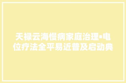 天禄云海慢病家庭治理•电位疗法全平易近普及启动典礼广州站即将启动