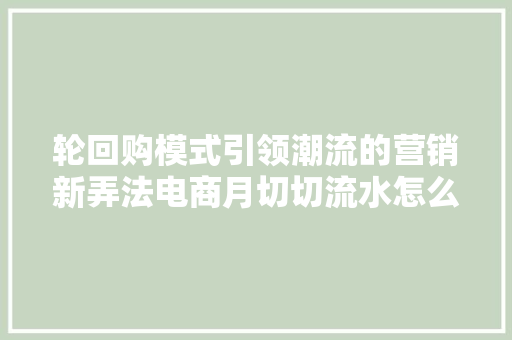 轮回购模式引领潮流的营销新弄法电商月切切流水怎么做到的？