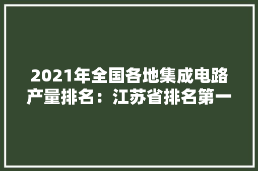 2021年全国各地集成电路产量排名：江苏省排名第一