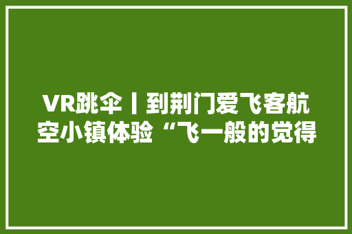 VR跳伞丨到荆门爱飞客航空小镇体验“飞一般的觉得”