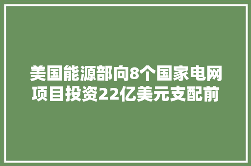美国能源部向8个国家电网项目投资22亿美元支配前辈电网技能加强电网韧性