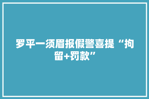 罗平一须眉报假警喜提“拘留+罚款”