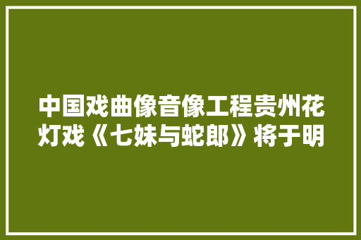 中国戏曲像音像工程贵州花灯戏《七妹与蛇郎》将于明日晚在CCTV-11播出