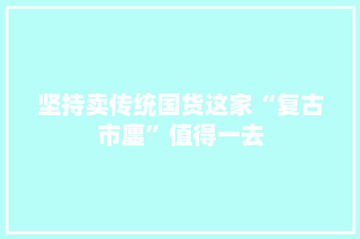坚持卖传统国货这家“复古市廛”值得一去