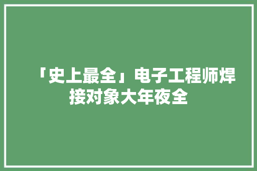 「史上最全」电子工程师焊接对象大年夜全